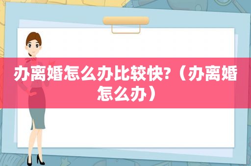 办离婚怎么办比较快?（办离婚怎么办）