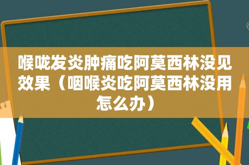 喉咙发炎肿痛吃阿莫西林没见效果（咽喉炎吃阿莫西林没用怎么办）