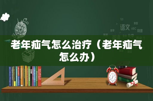 老年疝气怎么治疗（老年疝气怎么办）