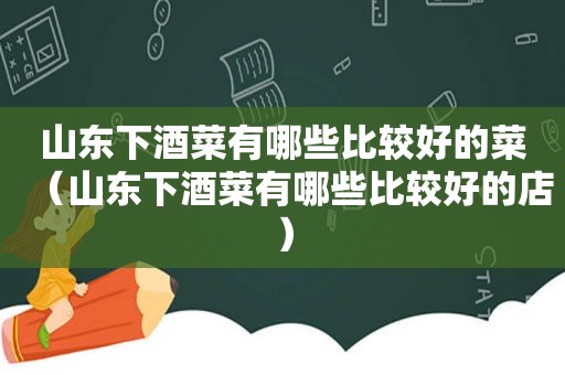 山东下酒菜有哪些比较好的菜（山东下酒菜有哪些比较好的店）