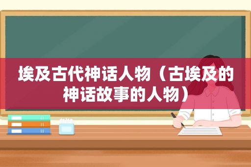 埃及古代神话人物（古埃及的神话故事的人物）