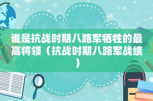 谁是抗战时期八路军牺牲的最高将领（抗战时期八路军战绩）