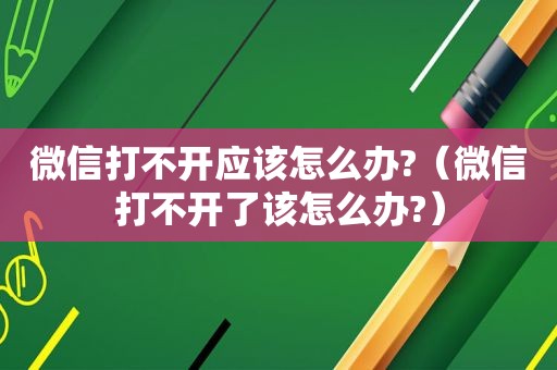 微信打不开应该怎么办?（微信打不开了该怎么办?）