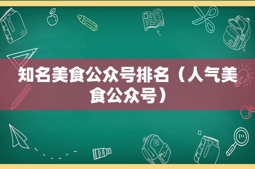 知名美食公众号排名（人气美食公众号）