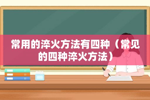 常用的淬火方法有四种（常见的四种淬火方法）