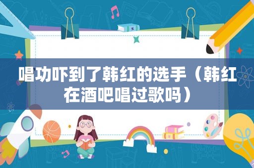 唱功吓到了韩红的选手（韩红在酒吧唱过歌吗）