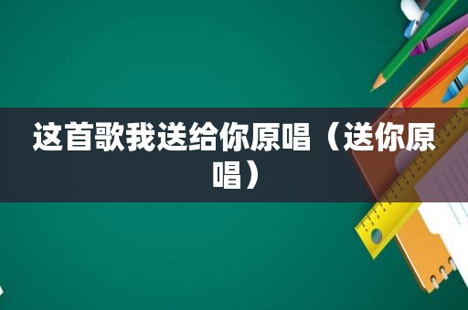 这首歌我送给你原唱（送你原唱）