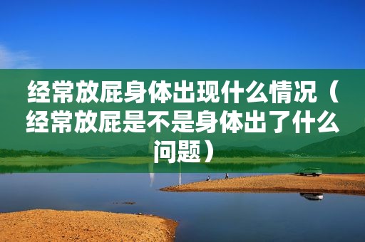 经常放屁身体出现什么情况（经常放屁是不是身体出了什么问题）