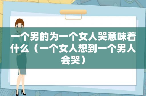 一个男的为一个女人哭意味着什么（一个女人想到一个男人会哭）