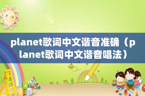 planet歌词中文谐音准确（planet歌词中文谐音唱法）