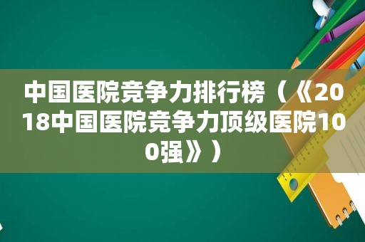 中国医院竞争力排行榜（《2018中国医院竞争力顶级医院100强》）