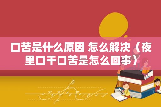 口苦是什么原因 怎么解决（夜里口干口苦是怎么回事）