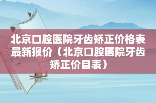 北京口腔医院牙齿矫正价格表最新报价（北京口腔医院牙齿矫正价目表）