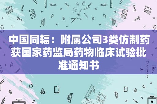 中国同辐：附属公司3类仿制药获国家药监局药物临床试验批准通知书