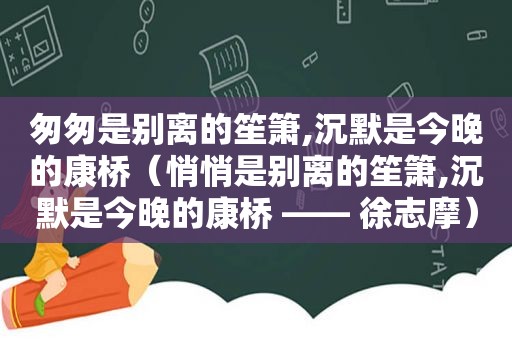 匆匆是别离的笙箫,沉默是今晚的康桥（悄悄是别离的笙箫,沉默是今晚的康桥 —— 徐志摩）