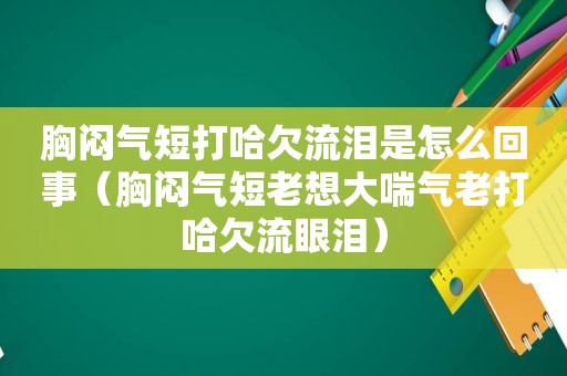 胸闷气短打哈欠流泪是怎么回事（胸闷气短老想大喘气老打哈欠流眼泪）