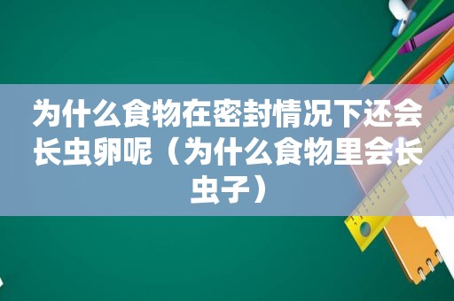 为什么食物在密封情况下还会长虫卵呢（为什么食物里会长虫子）