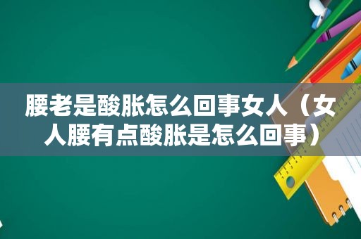 腰老是酸胀怎么回事女人（女人腰有点酸胀是怎么回事）