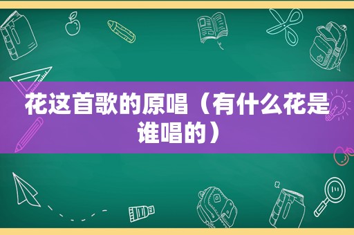 花这首歌的原唱（有什么花是谁唱的）