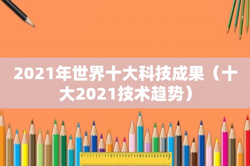 2021年世界十大科技成果（十大2021技术趋势）