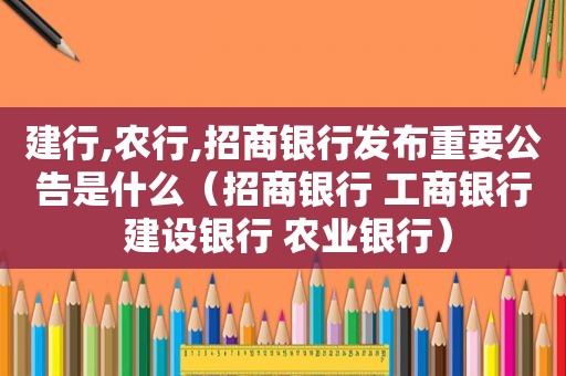 建行,农行,招商银行发布重要公告是什么（招商银行 工商银行 建设银行 农业银行）