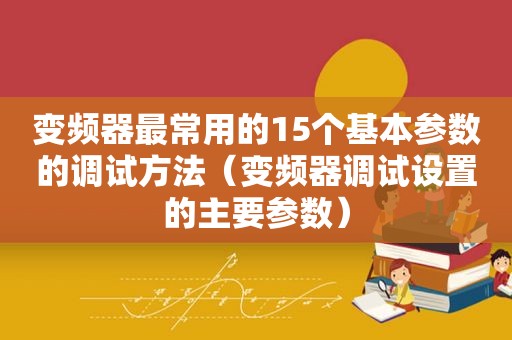 变频器最常用的15个基本参数的调试方法（变频器调试设置的主要参数）