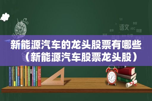 新能源汽车的龙头股票有哪些（新能源汽车股票龙头股）