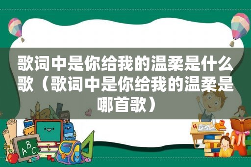 歌词中是你给我的温柔是什么歌（歌词中是你给我的温柔是哪首歌）