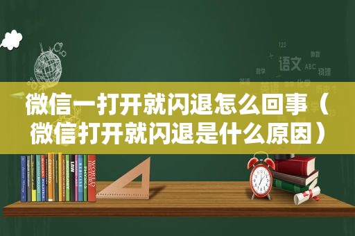 微信一打开就闪退怎么回事（微信打开就闪退是什么原因）