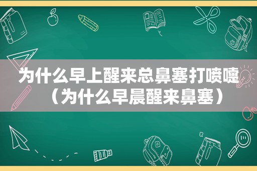 为什么早上醒来总鼻塞打喷嚏（为什么早晨醒来鼻塞）