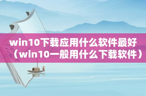 win10下载应用什么软件最好（win10一般用什么下载软件）