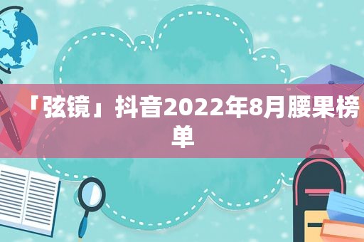 「弦镜」抖音2022年8月腰果榜单