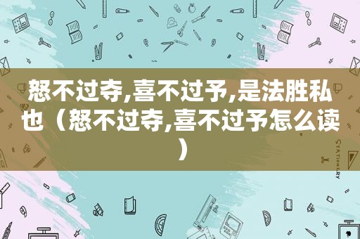 怒不过夺,喜不过予,是法胜私也（怒不过夺,喜不过予怎么读）