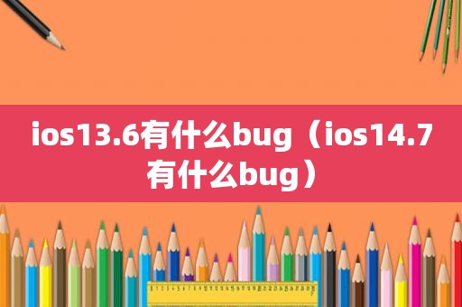 ios13.6有什么bug（ios14.7有什么bug）