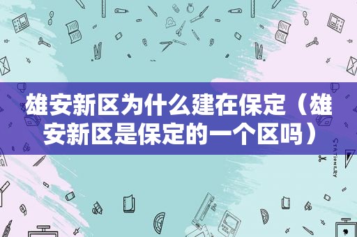 雄安新区为什么建在保定（雄安新区是保定的一个区吗）