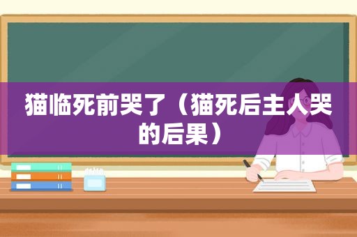 猫临死前哭了（猫死后主人哭的后果）