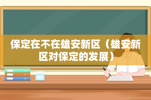 保定在不在雄安新区（雄安新区对保定的发展）