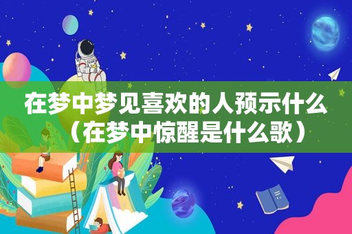 在梦中梦见喜欢的人预示什么（在梦中惊醒是什么歌）