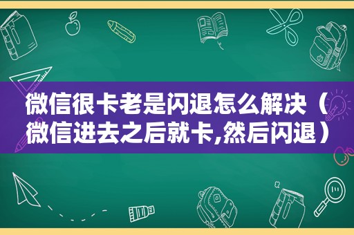 微信很卡老是闪退怎么解决（微信进去之后就卡,然后闪退）