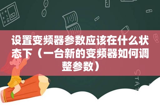 设置变频器参数应该在什么状态下（一台新的变频器如何调整参数）