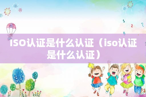 ISO认证是什么认证（iso认证是什么认证）