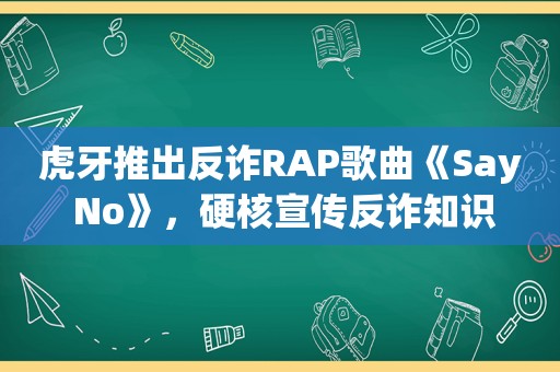 虎牙推出反诈RAP歌曲《Say No》，硬核宣传反诈知识