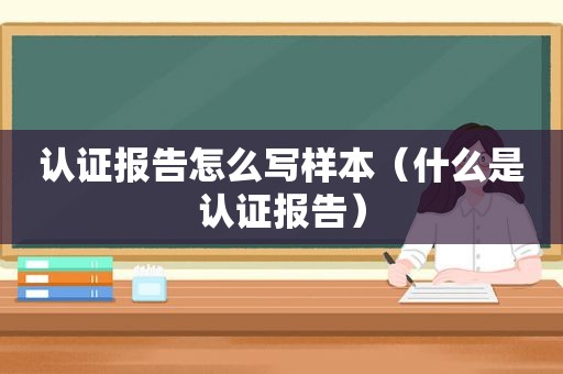 认证报告怎么写样本（什么是认证报告）