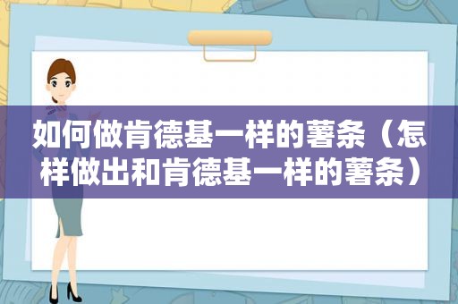 如何做肯德基一样的薯条（怎样做出和肯德基一样的薯条）