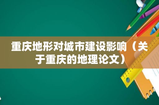 重庆地形对城市建设影响（关于重庆的地理论文）