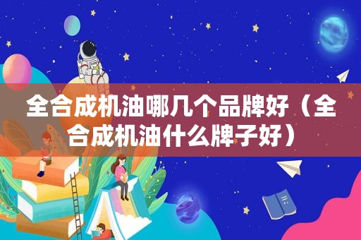 全合成机油哪几个品牌好（全合成机油什么牌子好）