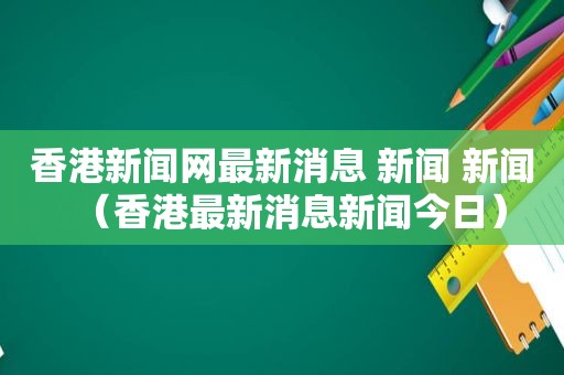 香港新闻网最新消息 新闻 新闻（香港最新消息新闻今日）