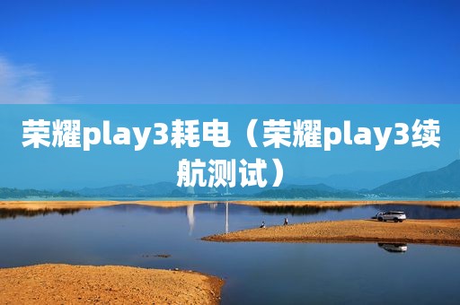 荣耀play3耗电（荣耀play3续航测试）