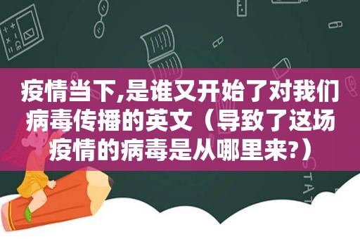 疫情当下,是谁又开始了对我们病毒传播的英文（导致了这场疫情的病毒是从哪里来?）