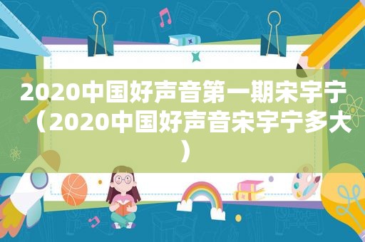 2020中国好声音第一期宋宇宁（2020中国好声音宋宇宁多大）